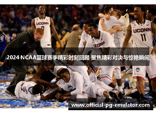 2024 NCAA篮球赛季精彩时刻回顾 聚焦精彩对决与惊艳瞬间 2024 NCAA篮球赛季精彩时刻回顾 聚焦精彩对决与惊艳瞬间