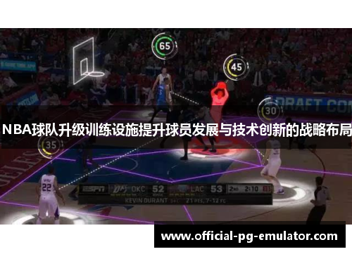 NBA球队升级训练设施提升球员发展与技术创新的战略布局 NBA球队升级训练设施提升球员发展与技术创新的战略布局