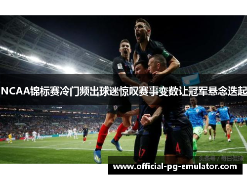 NCAA锦标赛冷门频出球迷惊叹赛事变数让冠军悬念迭起