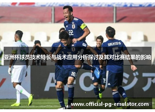 亚洲杯球员技术特长与战术应用分析探讨及其对比赛结果的影响 亚洲杯球员技术特长与战术应用分析探讨及其对比赛结果的影响