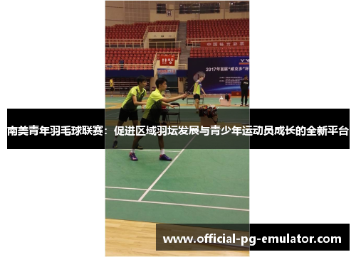 南美青年羽毛球联赛:促进区域羽坛发展与青少年运动员成长的全新平台 南美青年羽毛球联赛:促进区域羽坛发展与青少年运动员成长的全新平台