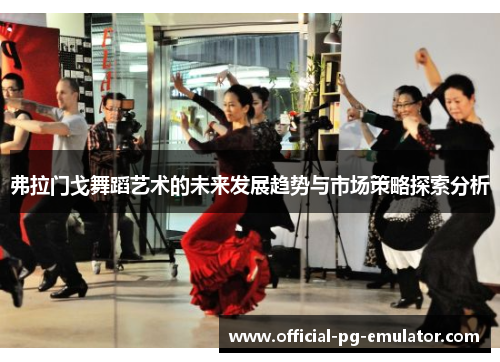 弗拉门戈舞蹈艺术的未来发展趋势与市场策略探索分析 弗拉门戈舞蹈艺术的未来发展趋势与市场策略探索分析