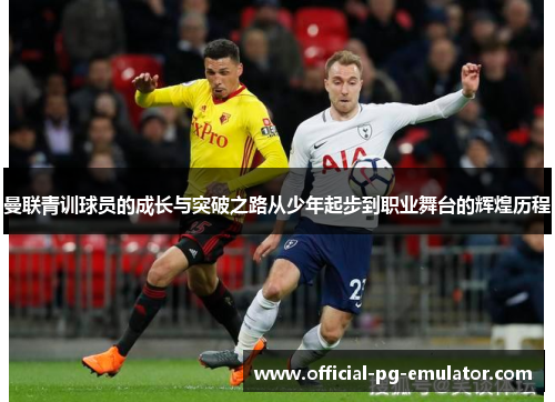 曼联青训球员的成长与突破之路从少年起步到职业舞台的辉煌历程 曼联青训球员的成长与突破之路从少年起步到职业舞台的辉煌历程