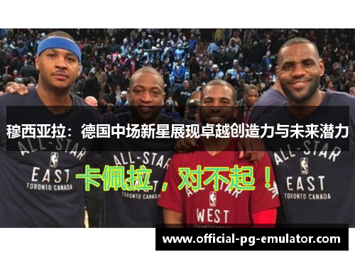 穆西亚拉:德国中场新星展现卓越创造力与未来潜力 穆西亚拉:德国中场新星展现卓越创造力与未来潜力