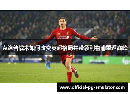 克洛普战术如何改变英超格局并带领利物浦重返巅峰