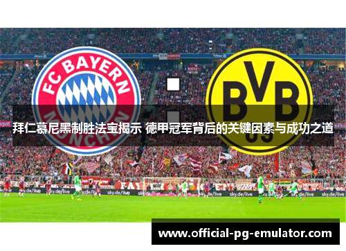 拜仁慕尼黑制胜法宝揭示 德甲冠军背后的关键因素与成功之道