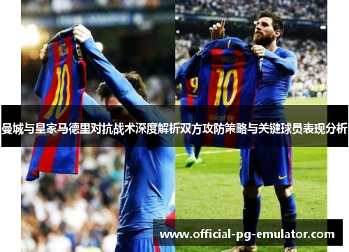 曼城与皇家马德里对抗战术深度解析双方攻防策略与关键球员表现分析 曼城与皇家马德里对抗战术深度解析双方攻防策略与关键球员表现分析
