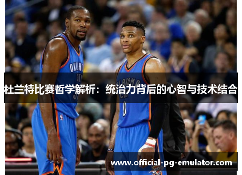 杜兰特比赛哲学解析：统治力背后的心智与技术结合