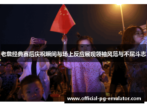 老詹经典赛后庆祝瞬间与场上反应展现领袖风范与不屈斗志 老詹经典赛后庆祝瞬间与场上反应展现领袖风范与不屈斗志