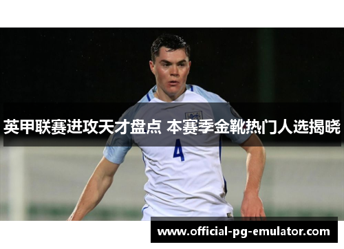 英甲联赛进攻天才盘点 本赛季金靴热门人选揭晓