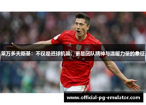 莱万多夫斯基：不仅是进球机器，更是团队精神与温暖力量的象征