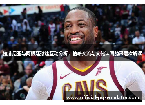 拉菲尼亚与阿根廷球迷互动分析：情感交流与文化认同的深层次解读