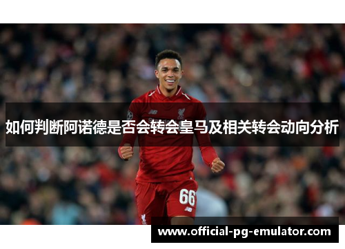 如何判断阿诺德是否会转会皇马及相关转会动向分析 如何判断阿诺德是否会转会皇马及相关转会动向分析