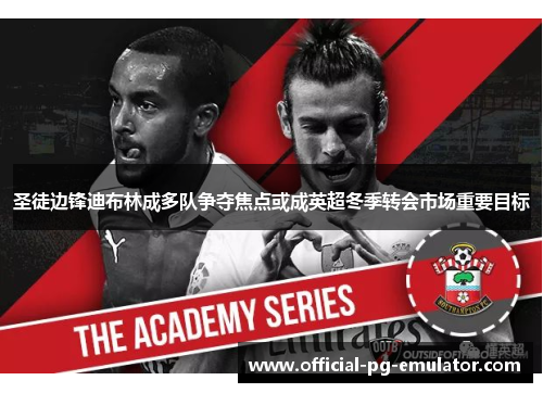 圣徒边锋迪布林成多队争夺焦点或成英超冬季转会市场重要目标