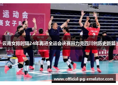 云南女排时隔24年再进全运会决赛圈力克四川创历史新篇 云南女排时隔24年再进全运会决赛圈力克四川创历史新篇