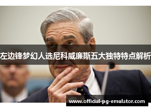 左边锋梦幻人选尼科威廉斯五大独特特点解析 左边锋梦幻人选尼科威廉斯五大独特特点解析