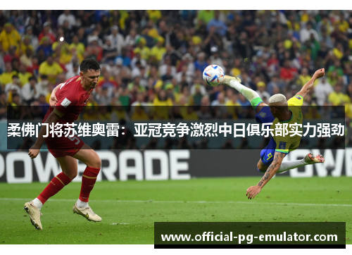 柔佛门将苏维奥雷:亚冠竞争激烈中日俱乐部实力强劲 柔佛门将苏维奥雷:亚冠竞争激烈中日俱乐部实力强劲