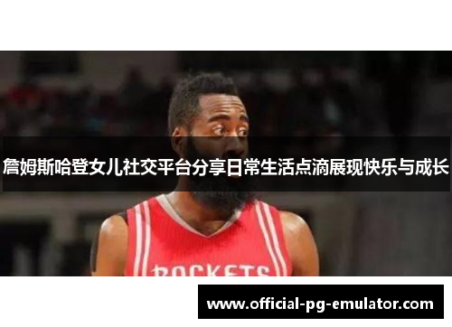 詹姆斯哈登女儿社交平台分享日常生活点滴展现快乐与成长 詹姆斯哈登女儿社交平台分享日常生活点滴展现快乐与成长