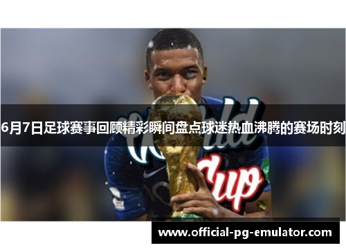 6月7日足球赛事回顾精彩瞬间盘点球迷热血沸腾的赛场时刻