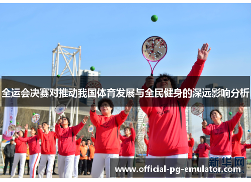 全运会决赛对推动我国体育发展与全民健身的深远影响分析