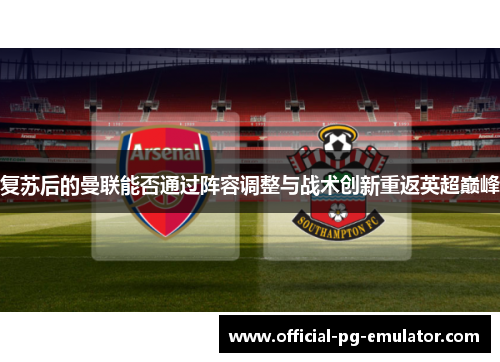 复苏后的曼联能否通过阵容调整与战术创新重返英超巅峰