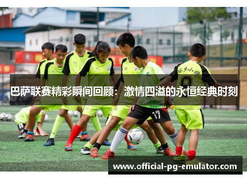 巴萨联赛精彩瞬间回顾：激情四溢的永恒经典时刻