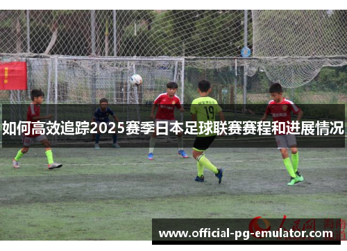 如何高效追踪2025赛季日本足球联赛赛程和进展情况