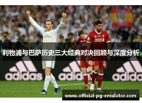 利物浦与巴萨历史三大经典对决回顾与深度分析