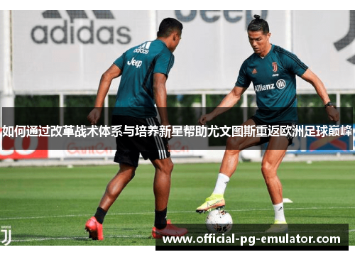 如何通过改革战术体系与培养新星帮助尤文图斯重返欧洲足球巅峰 如何通过改革战术体系与培养新星帮助尤文图斯重返欧洲足球巅峰
