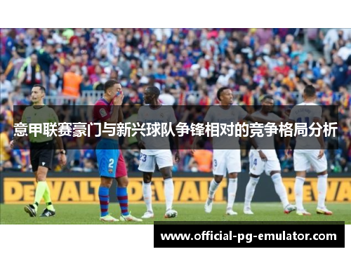 意甲联赛豪门与新兴球队争锋相对的竞争格局分析