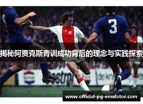 揭秘阿贾克斯青训成功背后的理念与实践探索 揭秘阿贾克斯青训成功背后的理念与实践探索