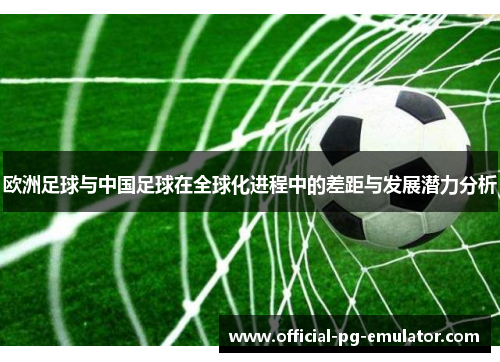 欧洲足球与中国足球在全球化进程中的差距与发展潜力分析