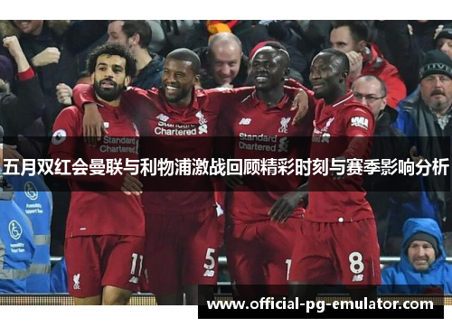 五月双红会曼联与利物浦激战回顾精彩时刻与赛季影响分析