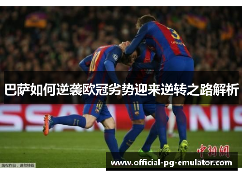 巴萨如何逆袭欧冠劣势迎来逆转之路解析 巴萨如何逆袭欧冠劣势迎来逆转之路解析