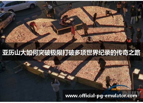 亚历山大如何突破极限打破多项世界纪录的传奇之路 亚历山大如何突破极限打破多项世界纪录的传奇之路