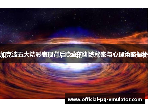 加克波五大精彩表现背后隐藏的训练秘密与心理策略揭秘