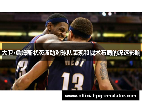 大卫·詹姆斯状态波动对球队表现和战术布局的深远影响