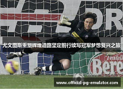 尤文图斯重塑辉煌道路坚定前行续写冠军梦想复兴之旅