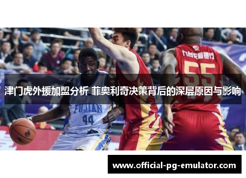 津门虎外援加盟分析 菲奥利奇决策背后的深层原因与影响