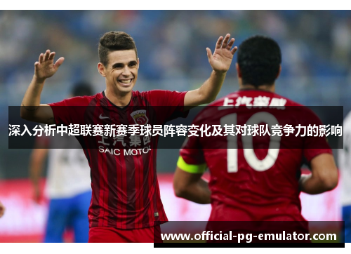 深入分析中超联赛新赛季球员阵容变化及其对球队竞争力的影响