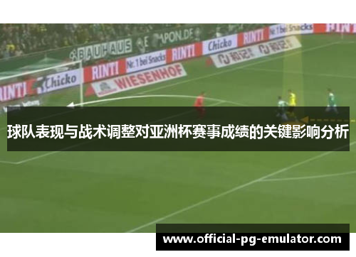 球队表现与战术调整对亚洲杯赛事成绩的关键影响分析 球队表现与战术调整对亚洲杯赛事成绩的关键影响分析