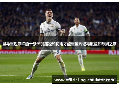 皇马重返巅峰的十条关键路径如何走才能重塑辉煌再度登顶欧洲之巅