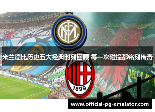 米兰德比历史五大经典时刻回顾 每一次碰撞都铭刻传奇 米兰德比历史五大经典时刻回顾 每一次碰撞都铭刻传奇