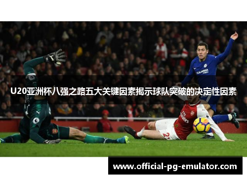U20亚洲杯八强之路五大关键因素揭示球队突破的决定性因素