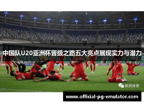 中国队U20亚洲杯晋级之路五大亮点展现实力与潜力