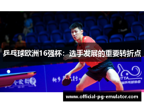 乒乓球欧洲16强杯：选手发展的重要转折点