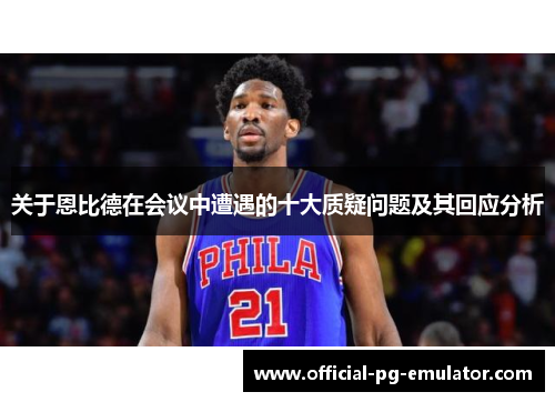 关于恩比德在会议中遭遇的十大质疑问题及其回应分析 关于恩比德在会议中遭遇的十大质疑问题及其回应分析