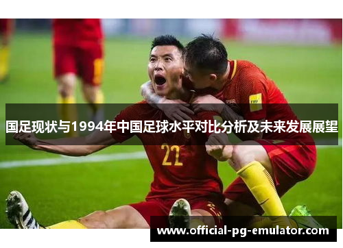 国足现状与1994年中国足球水平对比分析及未来发展展望