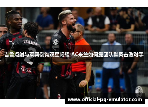 吉鲁点射与莱奥倒钩双星闪耀 AC米兰如何靠团队默契击败对手
