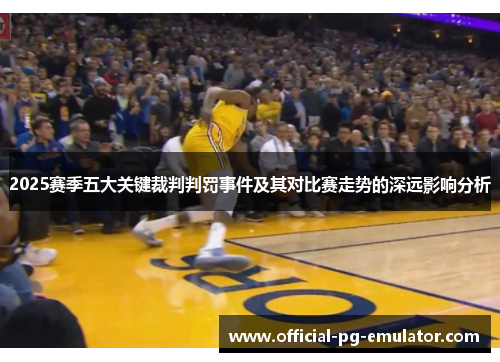 2025赛季五大关键裁判判罚事件及其对比赛走势的深远影响分析